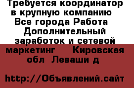 Требуется координатор в крупную компанию - Все города Работа » Дополнительный заработок и сетевой маркетинг   . Кировская обл.,Леваши д.